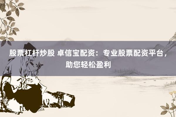 股票杠杆炒股 卓信宝配资：专业股票配资平台，助您轻松盈利