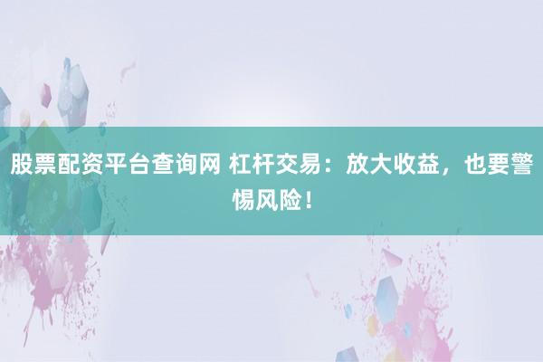 股票配资平台查询网 杠杆交易：放大收益，也要警惕风险！