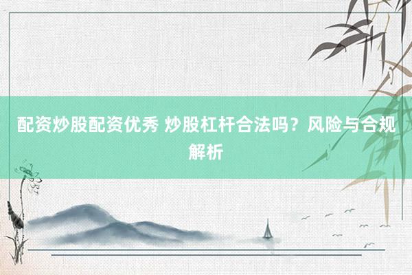 配资炒股配资优秀 炒股杠杆合法吗？风险与合规解析