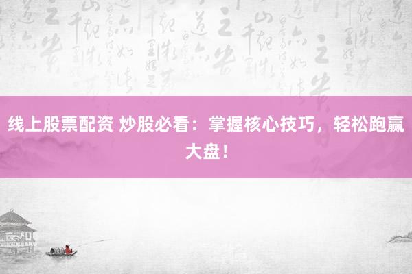 线上股票配资 炒股必看：掌握核心技巧，轻松跑赢大盘！