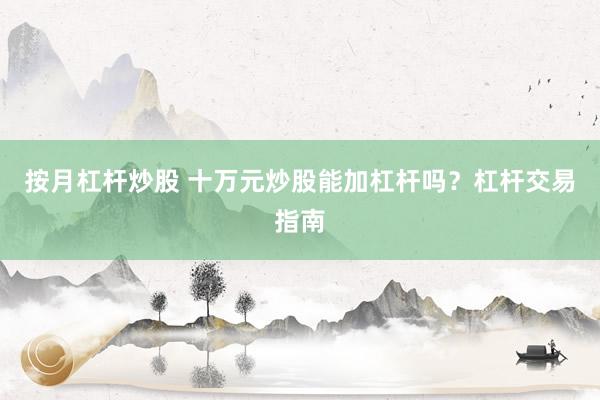 按月杠杆炒股 十万元炒股能加杠杆吗？杠杆交易指南