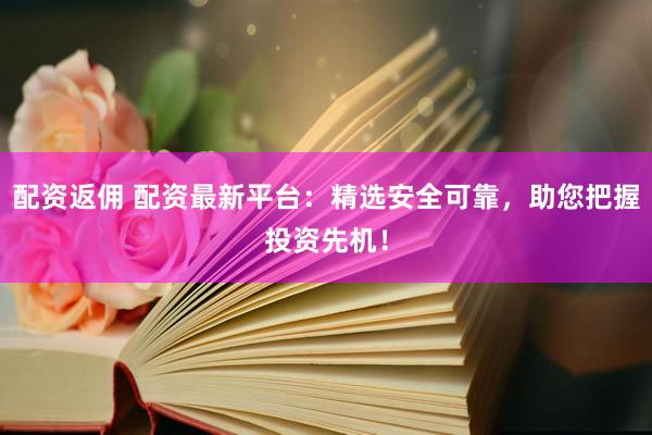 配资返佣 配资最新平台：精选安全可靠，助您把握投资先机！
