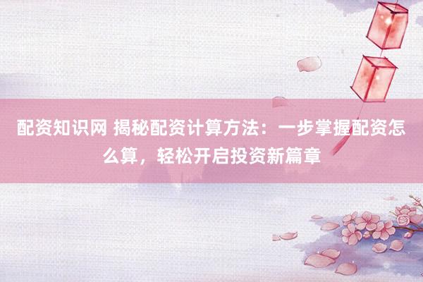配资知识网 揭秘配资计算方法：一步掌握配资怎么算，轻松开启投资新篇章