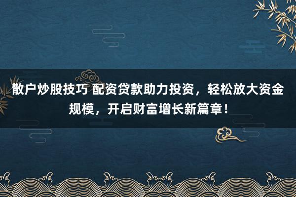 散户炒股技巧 配资贷款助力投资，轻松放大资金规模，开启财富增长新篇章！
