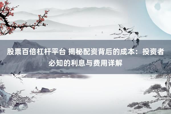 股票百倍杠杆平台 揭秘配资背后的成本：投资者必知的利息与费用详解