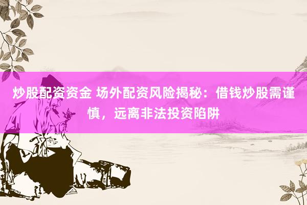 炒股配资资金 场外配资风险揭秘：借钱炒股需谨慎，远离非法投资陷阱