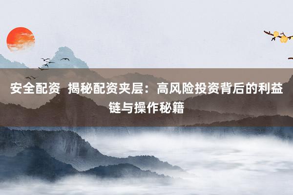 安全配资  揭秘配资夹层：高风险投资背后的利益链与操作秘籍