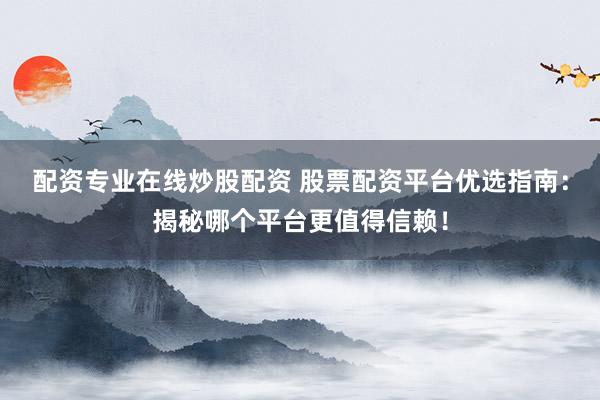 配资专业在线炒股配资 股票配资平台优选指南：揭秘哪个平台更值得信赖！
