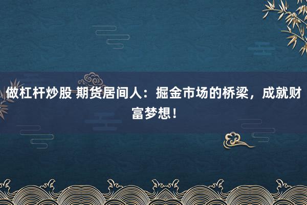 做杠杆炒股 期货居间人：掘金市场的桥梁，成就财富梦想！