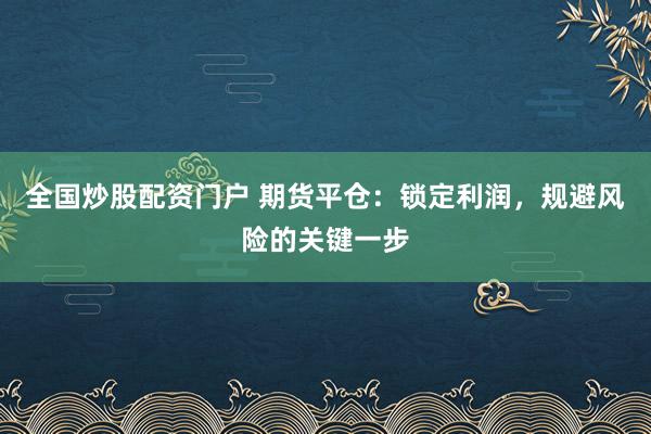 全国炒股配资门户 期货平仓：锁定利润，规避风险的关键一步