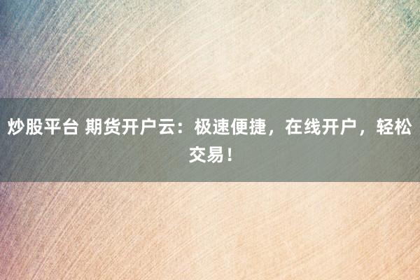 炒股平台 期货开户云：极速便捷，在线开户，轻松交易！
