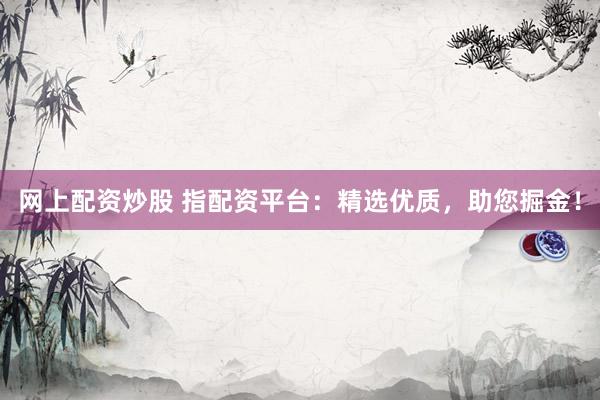 网上配资炒股 指配资平台：精选优质，助您掘金！
