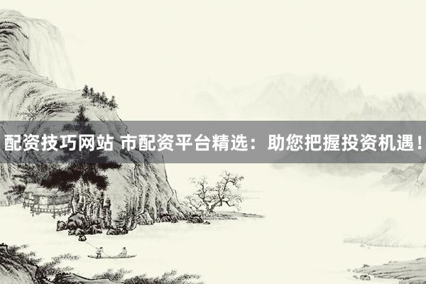配资技巧网站 市配资平台精选：助您把握投资机遇！