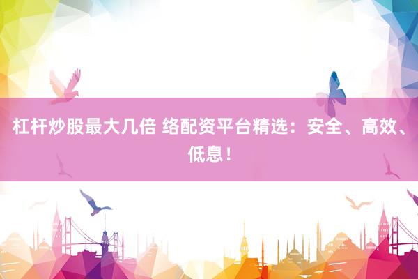 杠杆炒股最大几倍 络配资平台精选：安全、高效、低息！