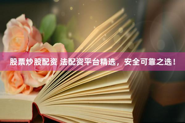 股票炒股配资 法配资平台精选，安全可靠之选！