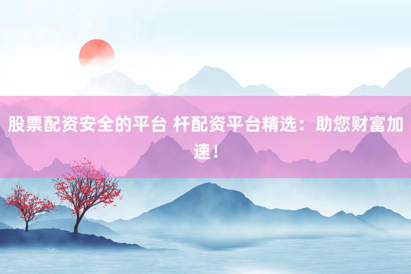股票配资安全的平台 杆配资平台精选：助您财富加速！