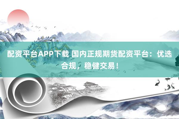 配资平台APP下载 国内正规期货配资平台：优选合规，稳健交易！