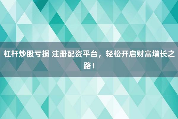 杠杆炒股亏损 注册配资平台，轻松开启财富增长之路！