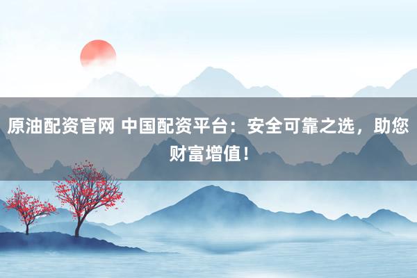 原油配资官网 中国配资平台：安全可靠之选，助您财富增值！