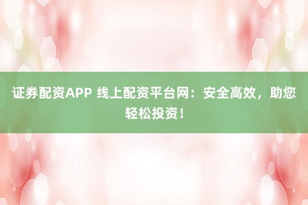 证券配资APP 线上配资平台网：安全高效，助您轻松投资！