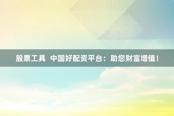 股票工具  中国好配资平台：助您财富增值！