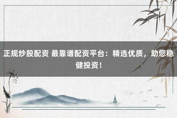 正规炒股配资 最靠谱配资平台：精选优质，助您稳健投资！