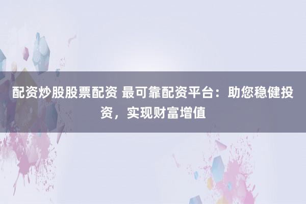 配资炒股股票配资 最可靠配资平台：助您稳健投资，实现财富增值