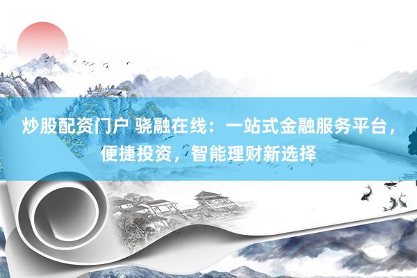 炒股配资门户 骁融在线：一站式金融服务平台，便捷投资，智能理财新选择
