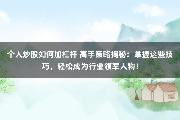 个人炒股如何加杠杆 高手策略揭秘：掌握这些技巧，轻松成为行业领军人物！
