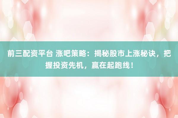 前三配资平台 涨吧策略：揭秘股市上涨秘诀，把握投资先机，赢在起跑线！