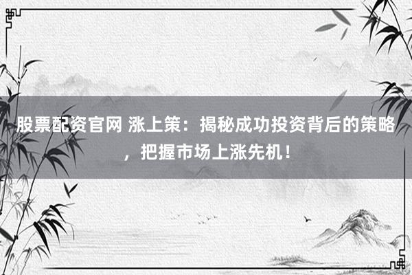 股票配资官网 涨上策：揭秘成功投资背后的策略，把握市场上涨先机！