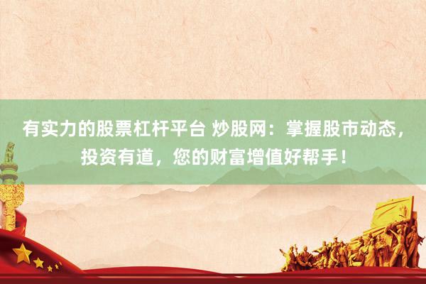 有实力的股票杠杆平台 炒股网：掌握股市动态，投资有道，您的财富增值好帮手！