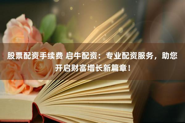 股票配资手续费 启牛配资：专业配资服务，助您开启财富增长新篇章！