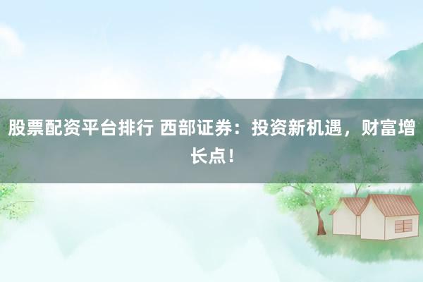 股票配资平台排行 西部证券：投资新机遇，财富增长点！