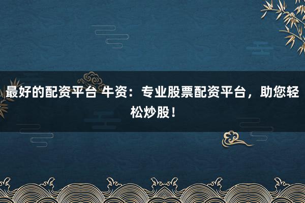 最好的配资平台 牛资：专业股票配资平台，助您轻松炒股！