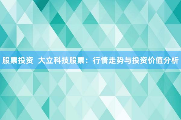 股票投资  大立科技股票：行情走势与投资价值分析