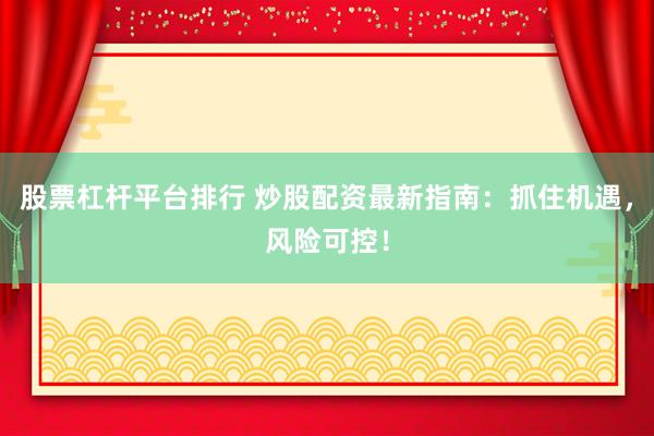 股票杠杆平台排行 炒股配资最新指南：抓住机遇，风险可控！