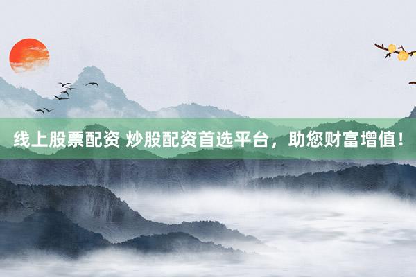 线上股票配资 炒股配资首选平台，助您财富增值！