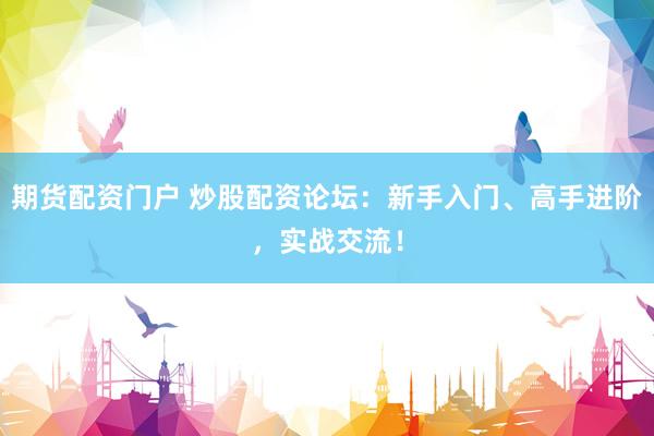期货配资门户 炒股配资论坛：新手入门、高手进阶，实战交流！