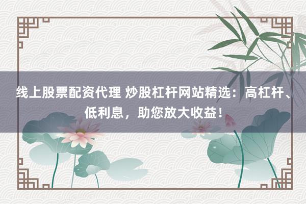 线上股票配资代理 炒股杠杆网站精选：高杠杆、低利息，助您放大收益！