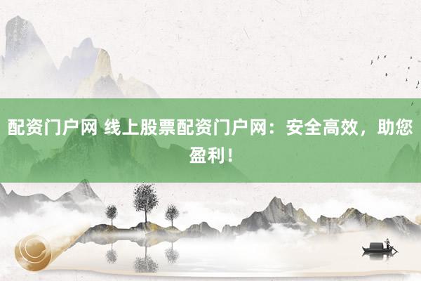 配资门户网 线上股票配资门户网：安全高效，助您盈利！