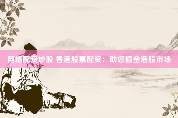 网络配资炒股 香港股票配资：助您掘金港股市场