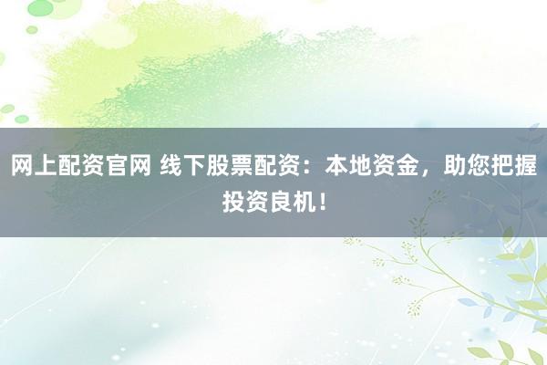网上配资官网 线下股票配资：本地资金，助您把握投资良机！