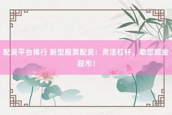 配资平台排行 新型股票配资：灵活杠杆，助您掘金股市！