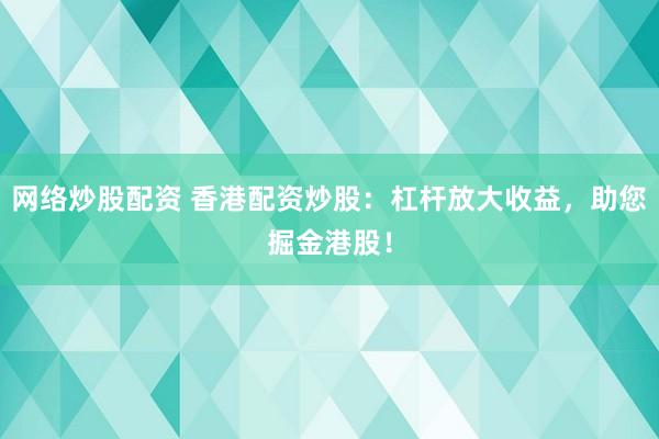 网络炒股配资 香港配资炒股：杠杆放大收益，助您掘金港股！