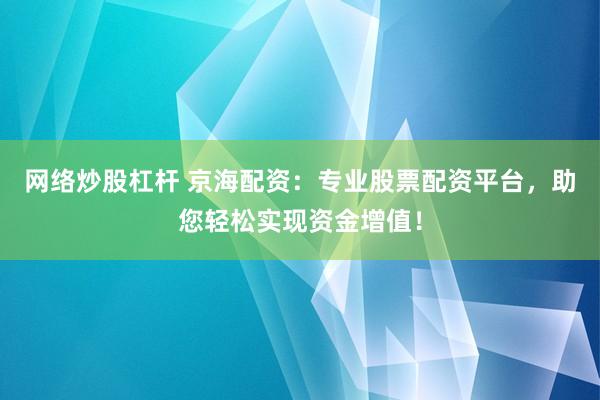 网络炒股杠杆 京海配资：专业股票配资平台，助您轻松实现资金增值！