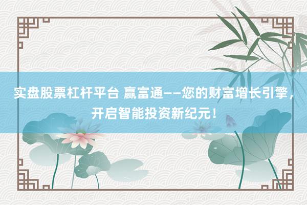 实盘股票杠杆平台 赢富通——您的财富增长引擎，开启智能投资新纪元！