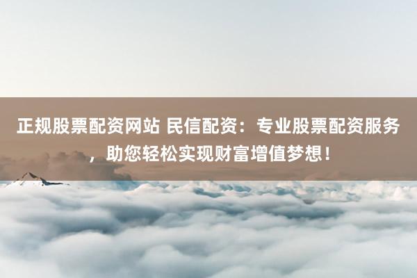 正规股票配资网站 民信配资：专业股票配资服务，助您轻松实现财富增值梦想！