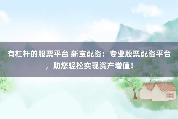有杠杆的股票平台 新宝配资：专业股票配资平台，助您轻松实现资产增值！