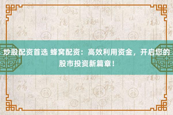 炒股配资首选 蜂窝配资：高效利用资金，开启您的股市投资新篇章！